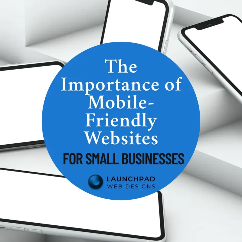 Graphic titled 'The Importance of Mobile-Friendly Websites FOR SMALL BUSINESSES' by Launchpad Web Designs, showcasing various smartphones to illustrate the need for responsive website design and optimal user experience on mobile devices.